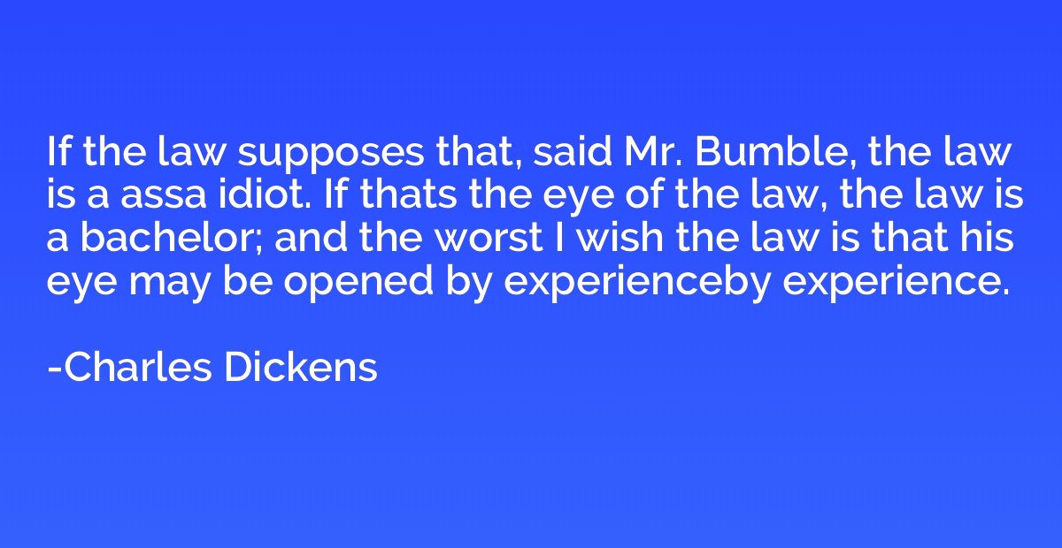 If the law supposes that, said Mr. Bumble, the law is a assa
