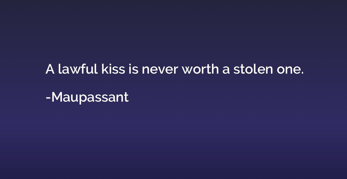 A lawful kiss is never worth a stolen one.