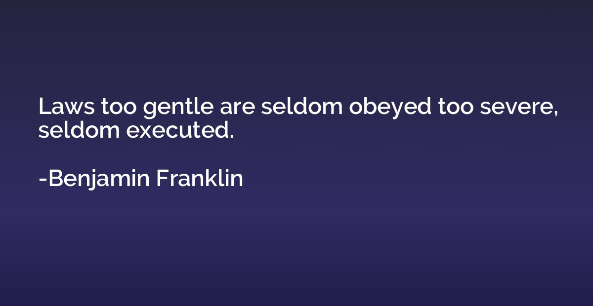 Laws too gentle are seldom obeyed too severe, seldom execute