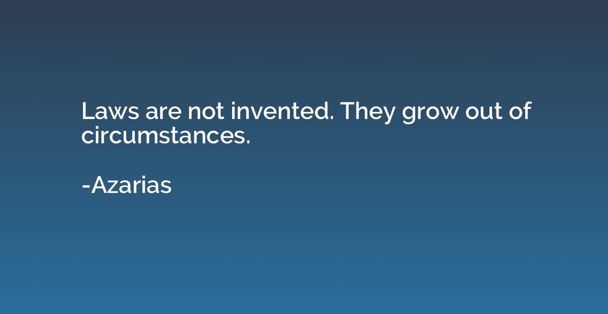 Laws are not invented. They grow out of circumstances.