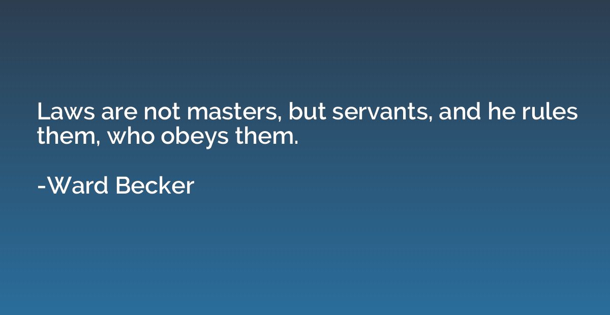 Laws are not masters, but servants, and he rules them, who o