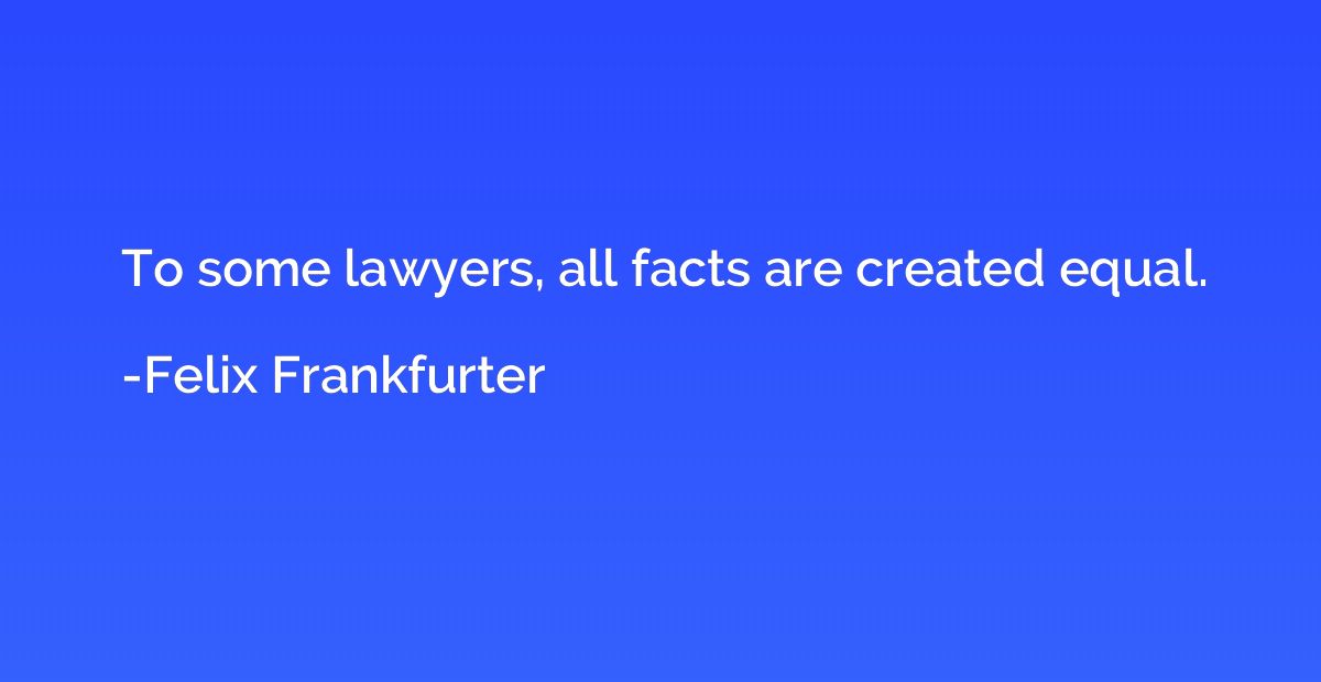 To some lawyers, all facts are created equal.