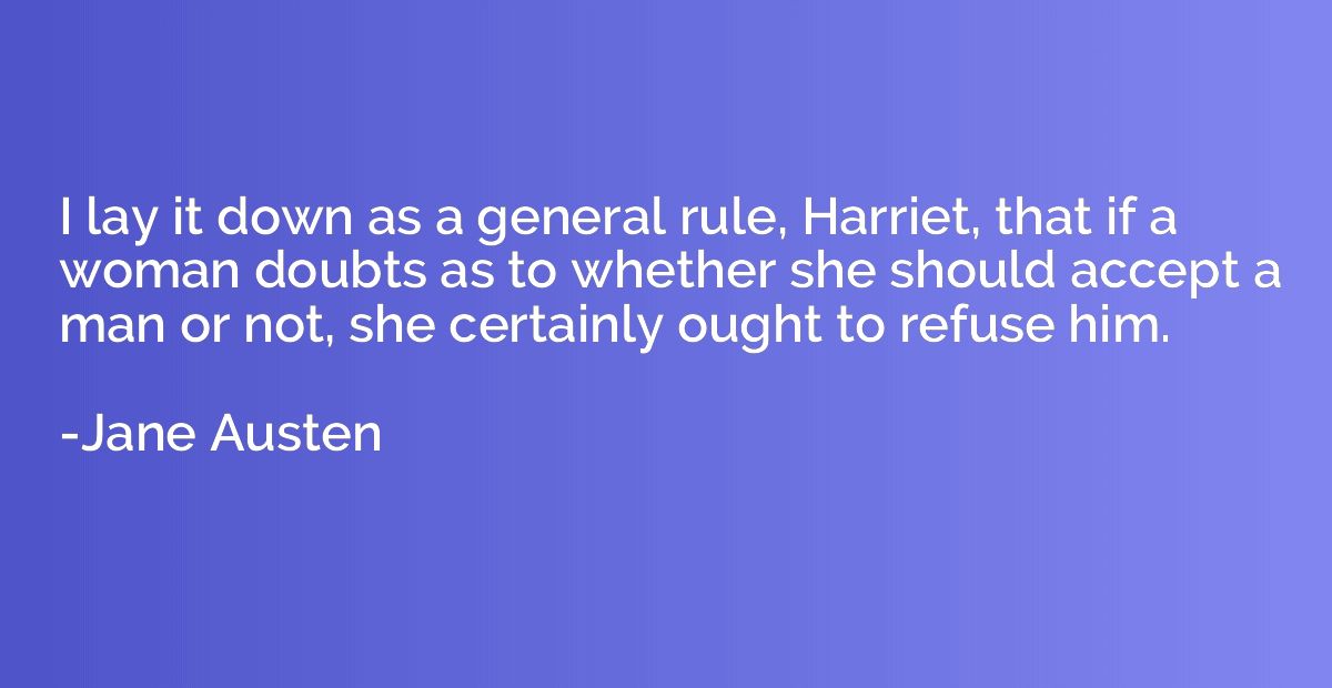 I lay it down as a general rule, Harriet, that if a woman do