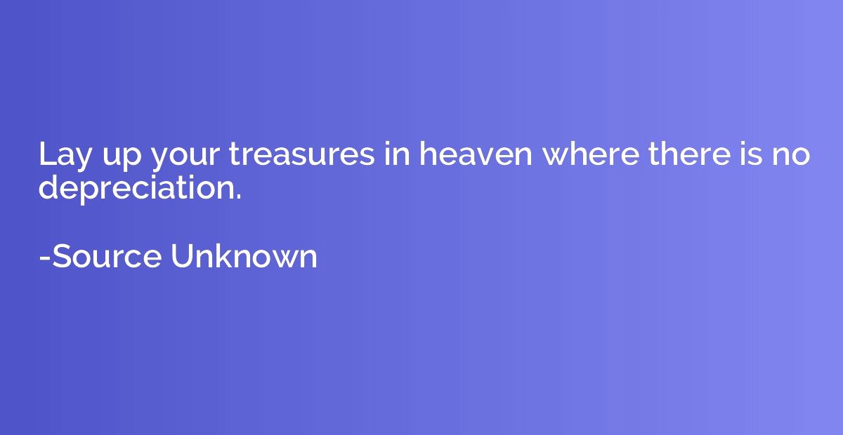 Lay up your treasures in heaven where there is no depreciati