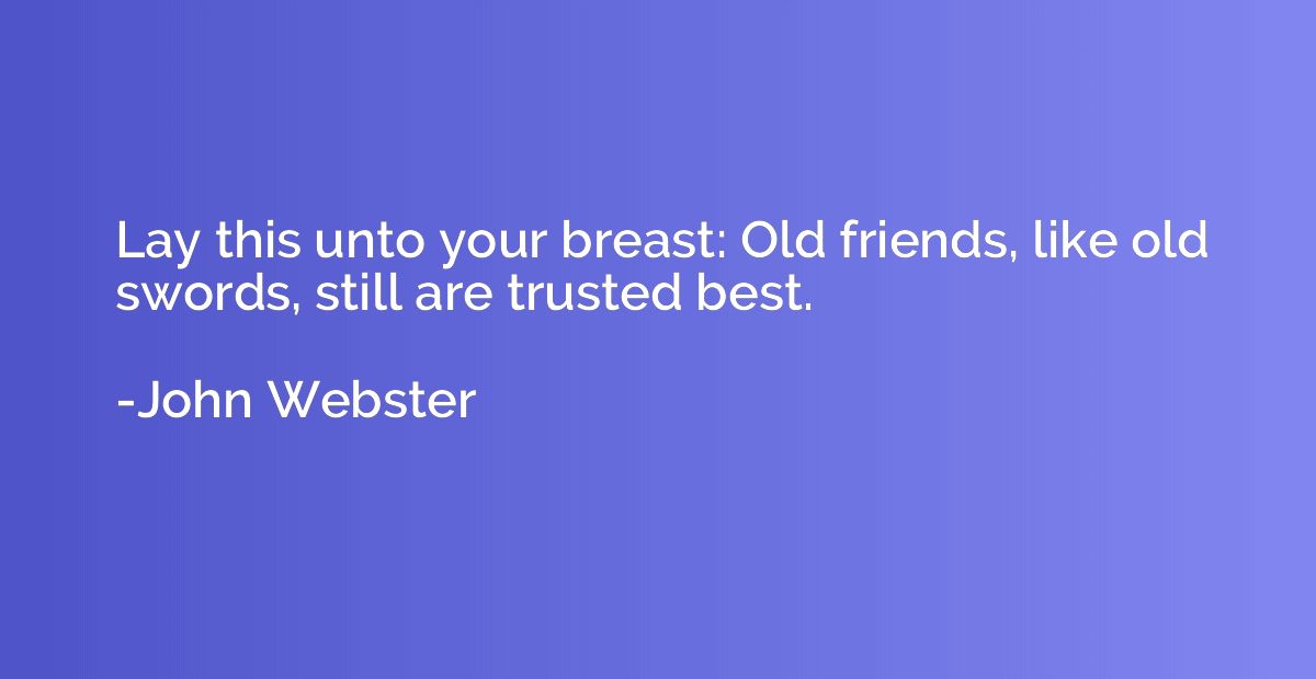 Lay this unto your breast: Old friends, like old swords, sti