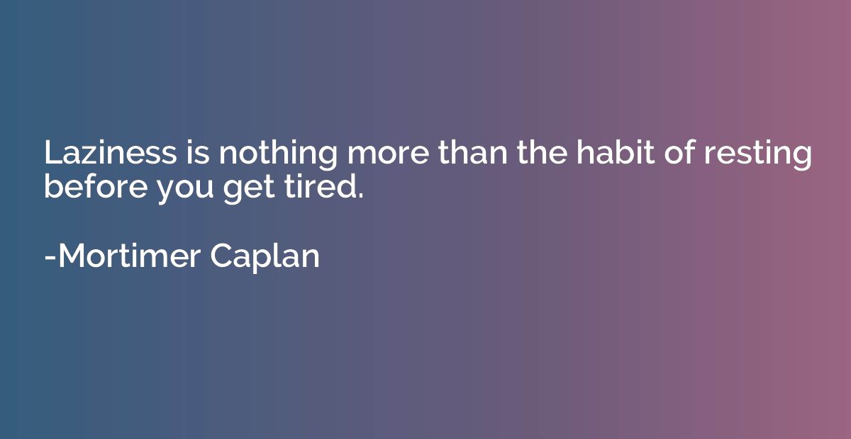 Laziness is nothing more than the habit of resting before yo