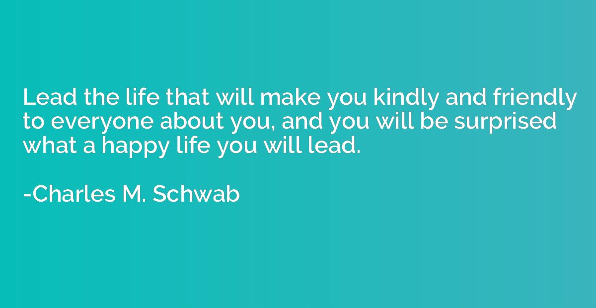 Lead the life that will make you kindly and friendly to ever