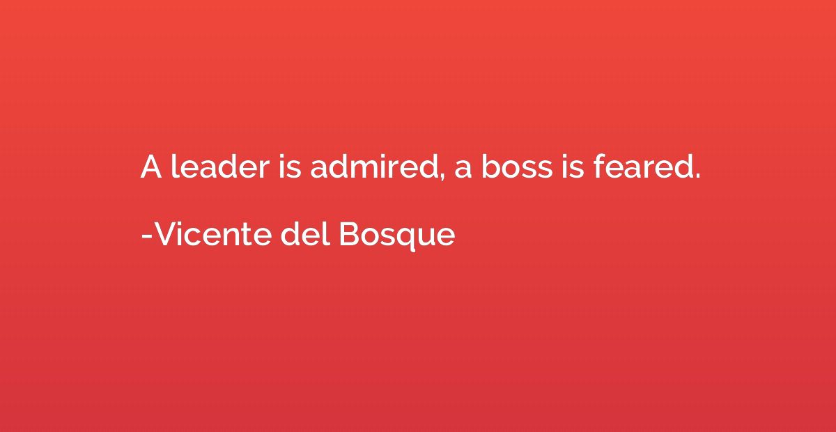 A leader is admired, a boss is feared.