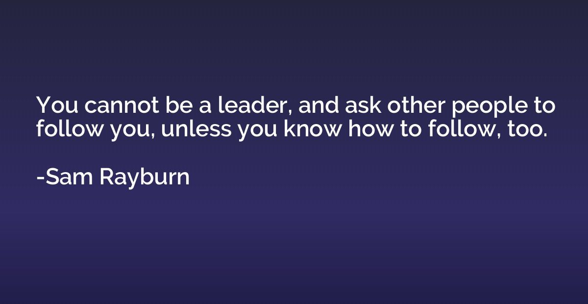 You cannot be a leader, and ask other people to follow you, 