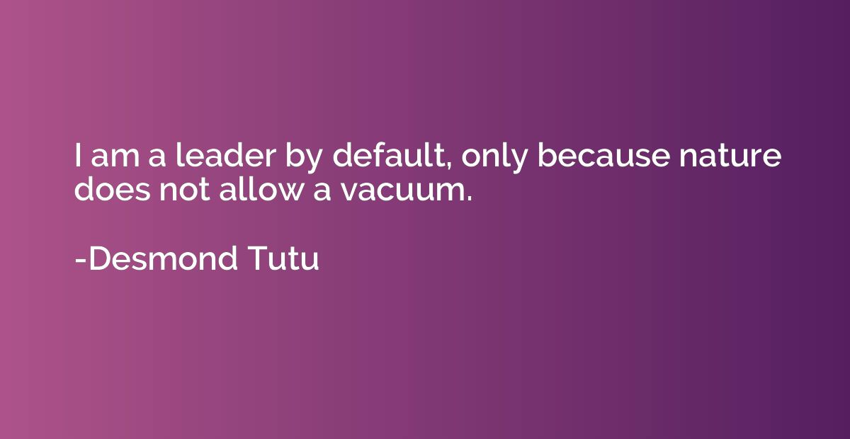 I am a leader by default, only because nature does not allow