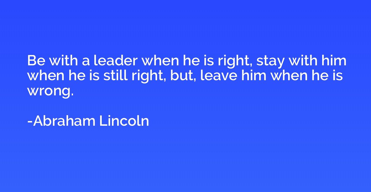 Be with a leader when he is right, stay with him when he is 