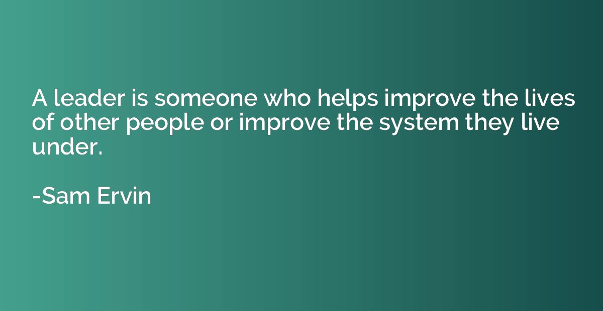 A leader is someone who helps improve the lives of other peo