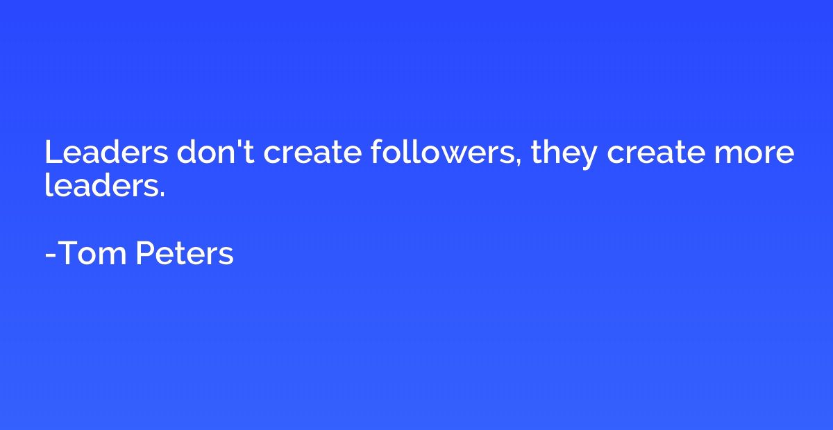 Leaders don't create followers, they create more leaders.