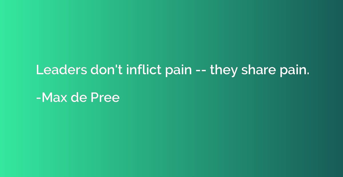 Leaders don't inflict pain -- they share pain.
