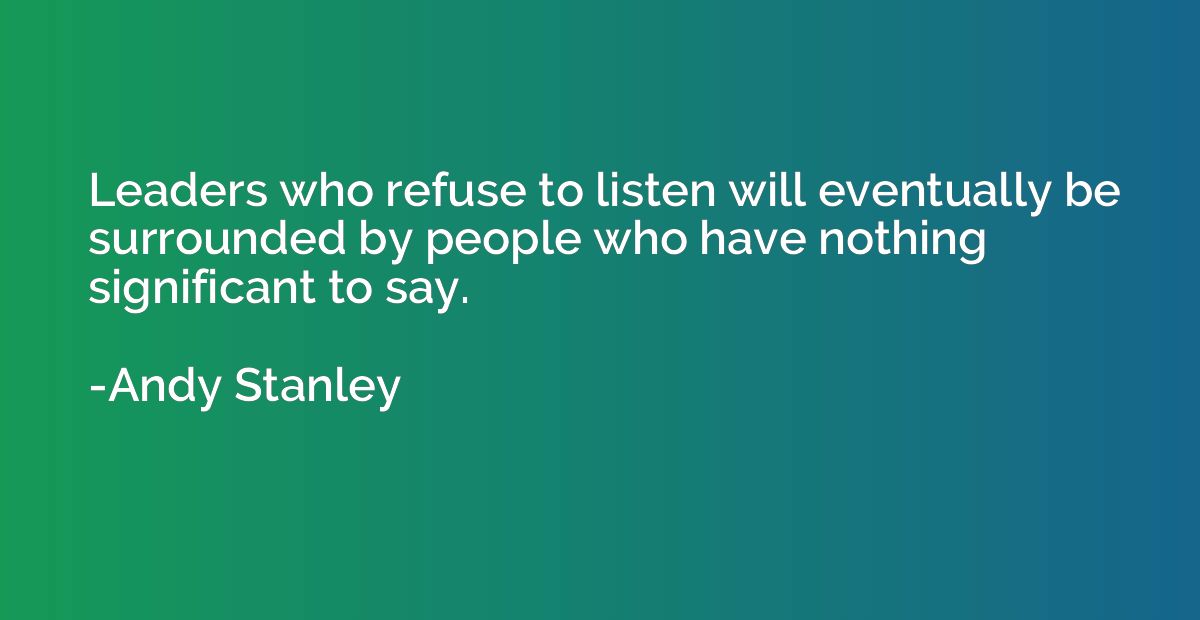 Leaders who refuse to listen will eventually be surrounded b