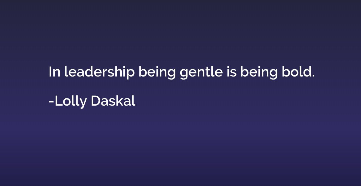 In leadership being gentle is being bold.