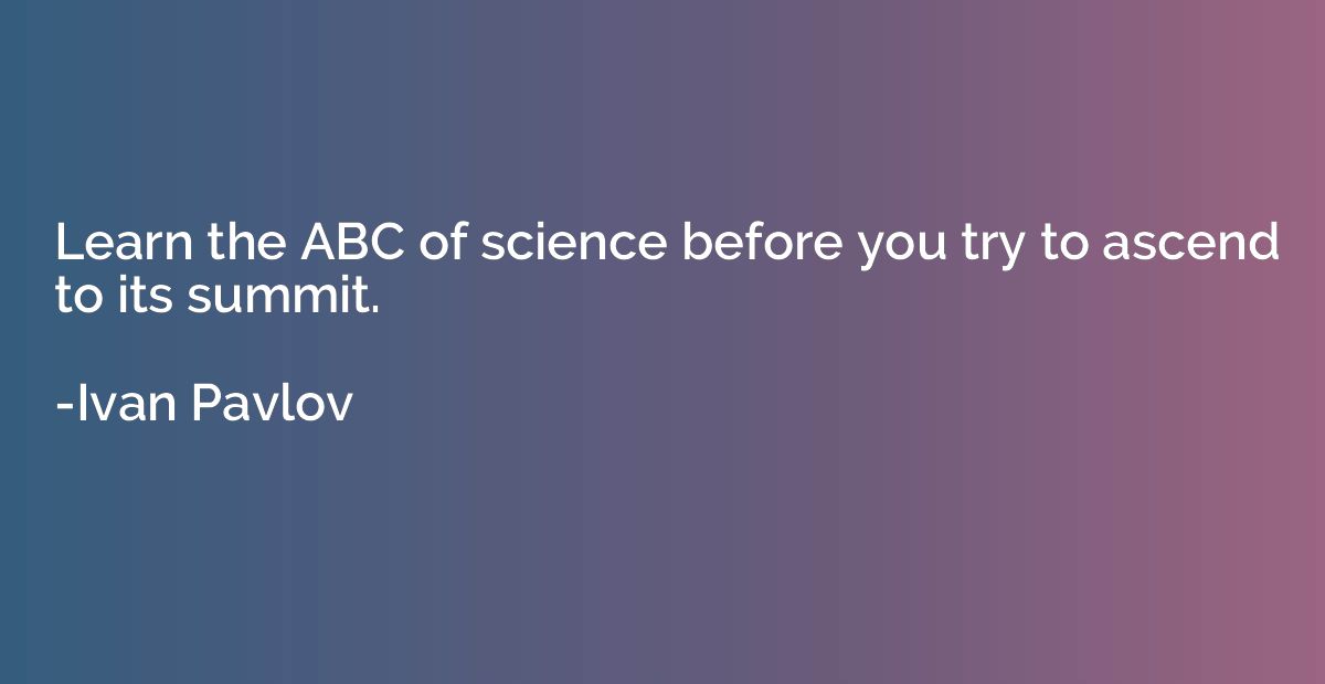 Learn the ABC of science before you try to ascend to its sum