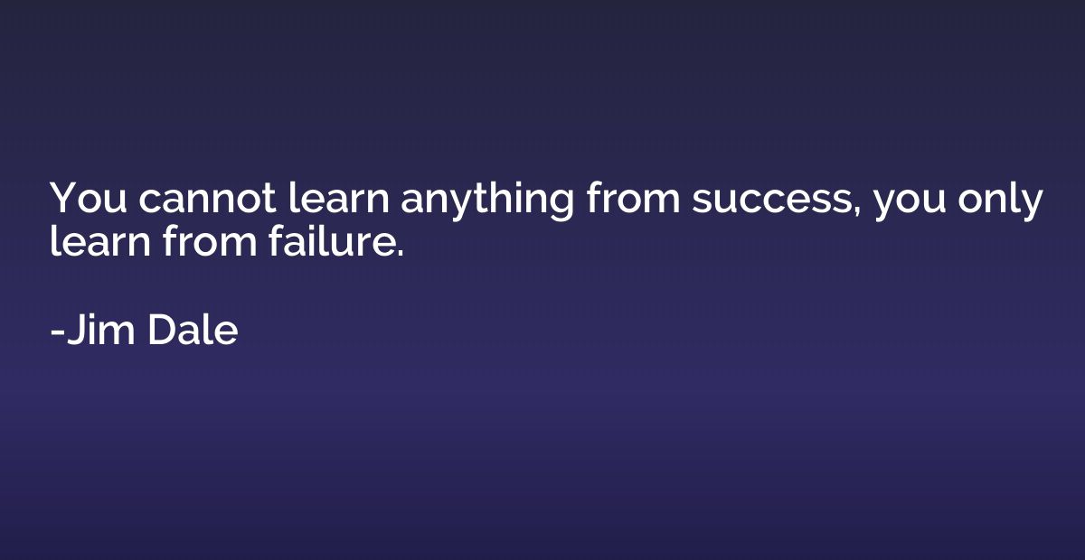 You cannot learn anything from success, you only learn from 