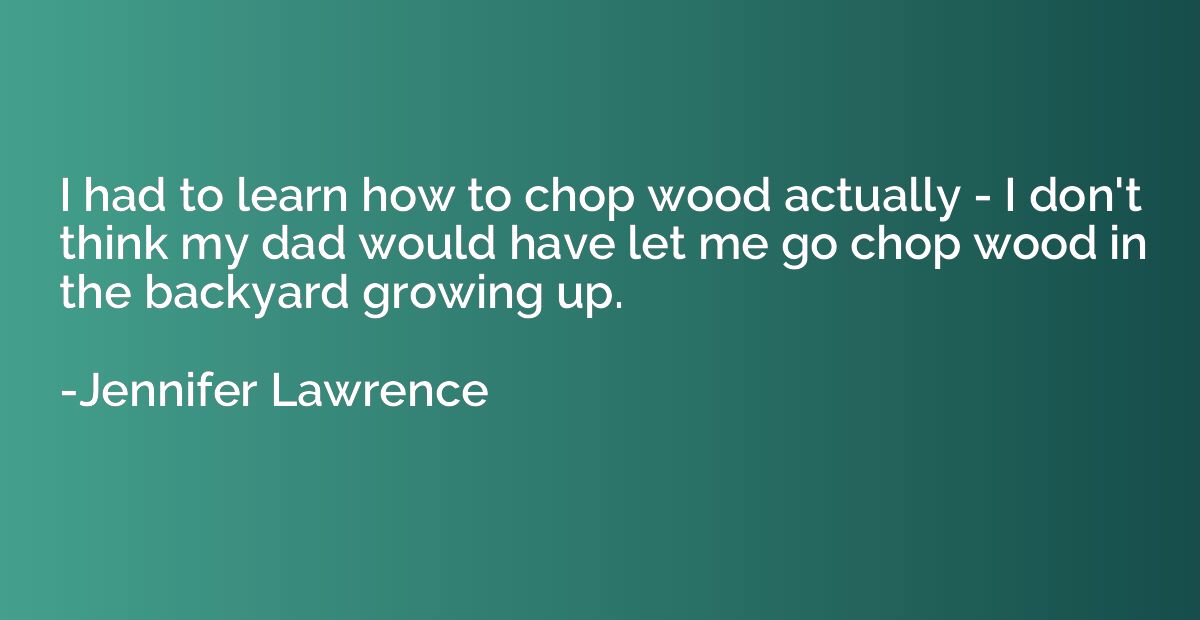 I had to learn how to chop wood actually - I don't think my 