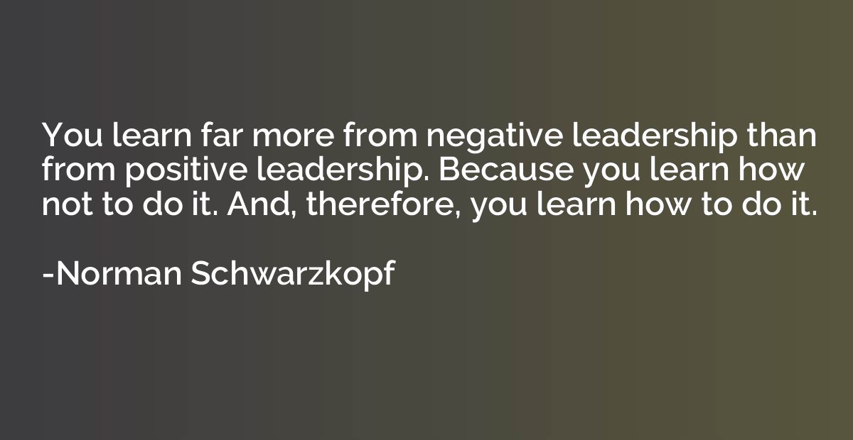 You learn far more from negative leadership than from positi