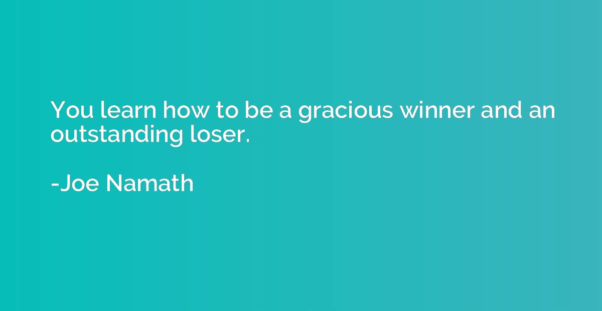 You learn how to be a gracious winner and an outstanding los