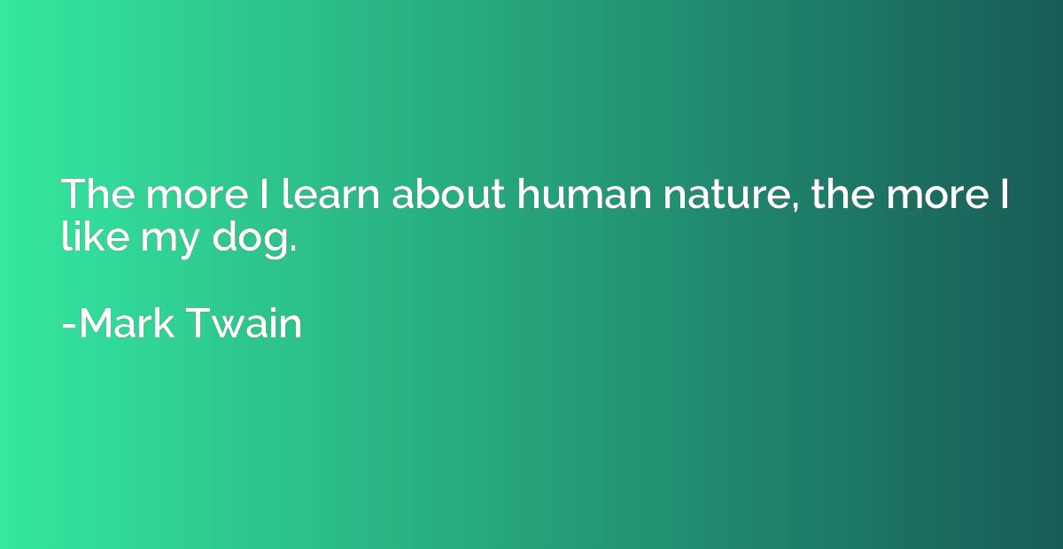 The more I learn about human nature, the more I like my dog.