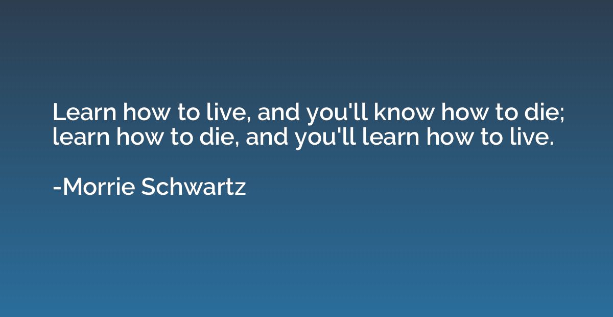 Learn how to live, and you'll know how to die; learn how to 