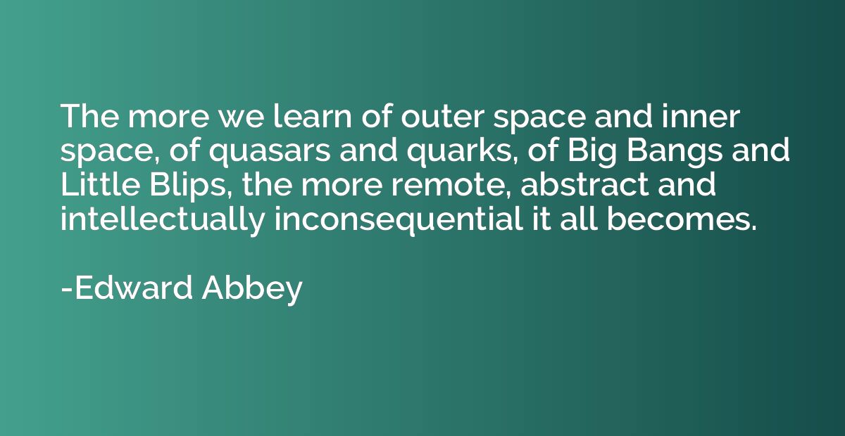 The more we learn of outer space and inner space, of quasars
