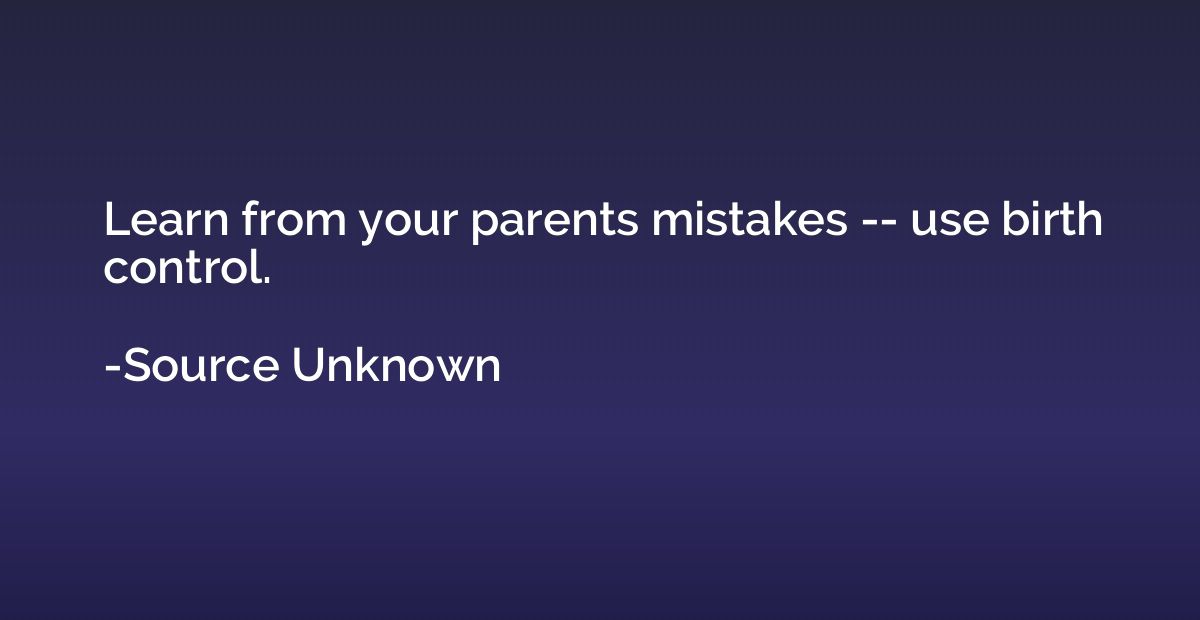 Learn from your parents mistakes -- use birth control.