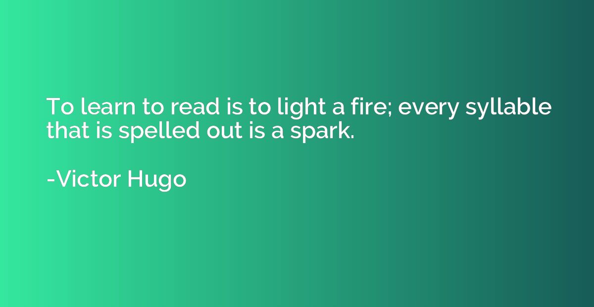 To learn to read is to light a fire; every syllable that is 
