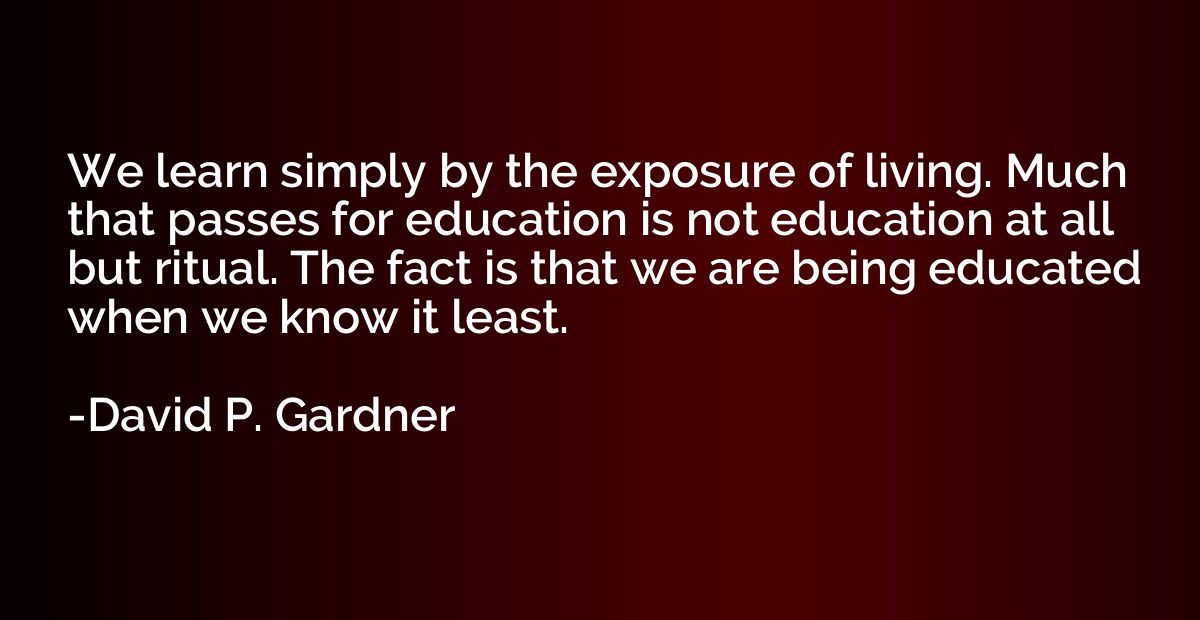 We learn simply by the exposure of living. Much that passes 