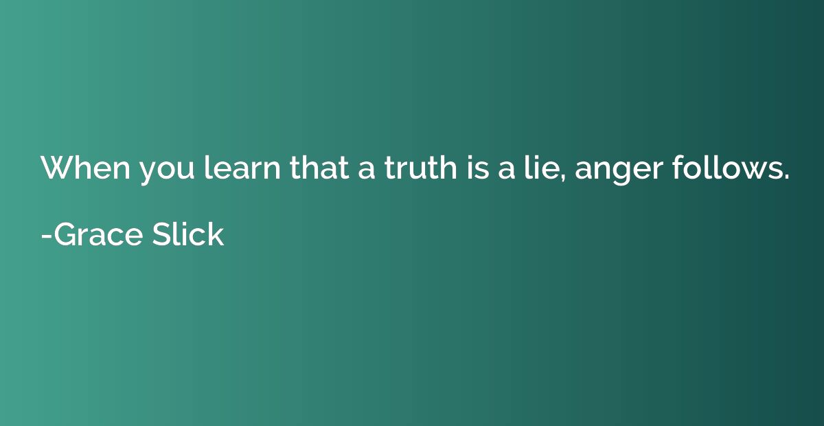 When you learn that a truth is a lie, anger follows.