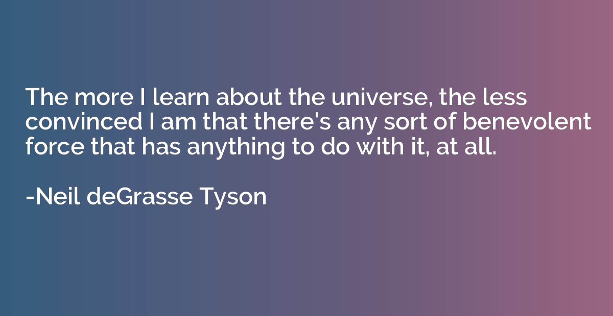 The more I learn about the universe, the less convinced I am