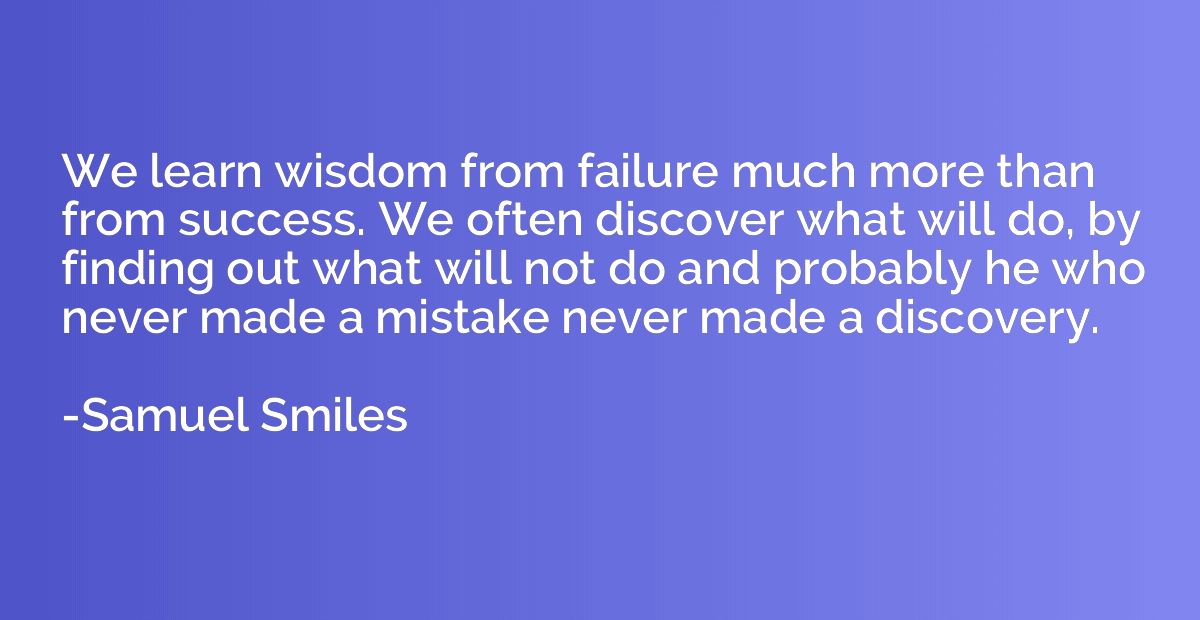 We learn wisdom from failure much more than from success. We