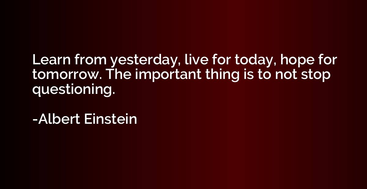 Learn from yesterday, live for today, hope for tomorrow. The