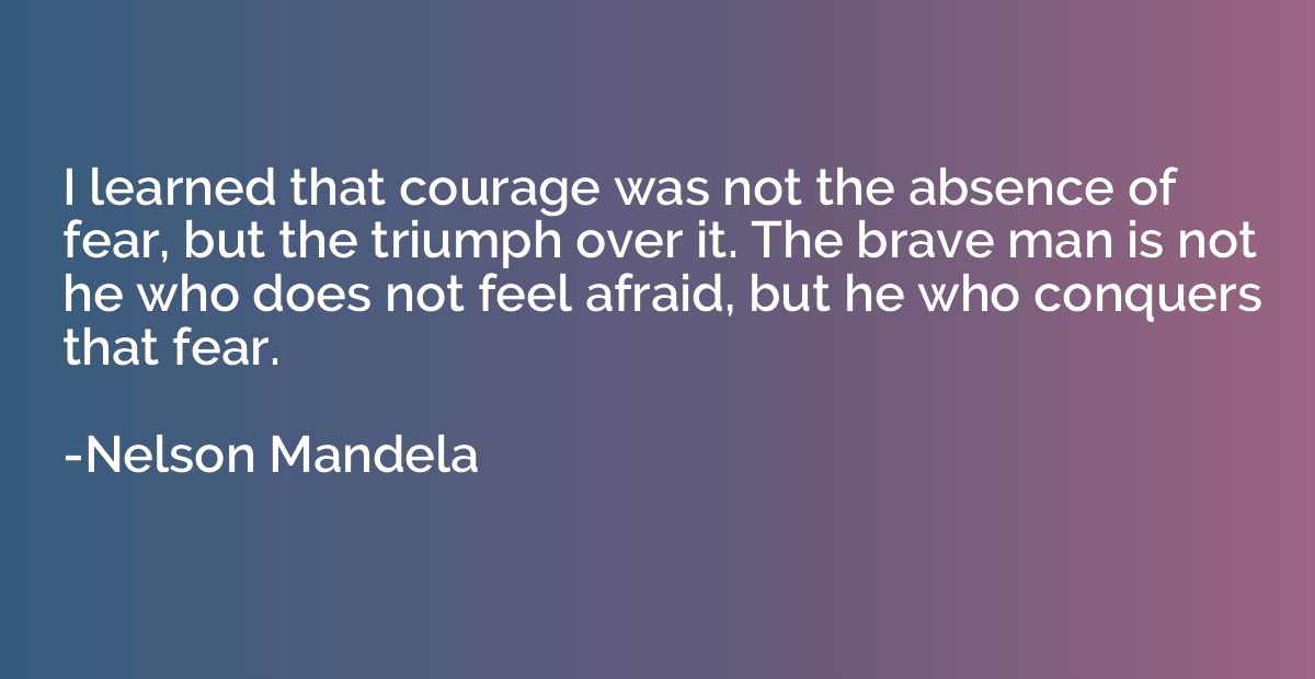 I learned that courage was not the absence of fear, but the 