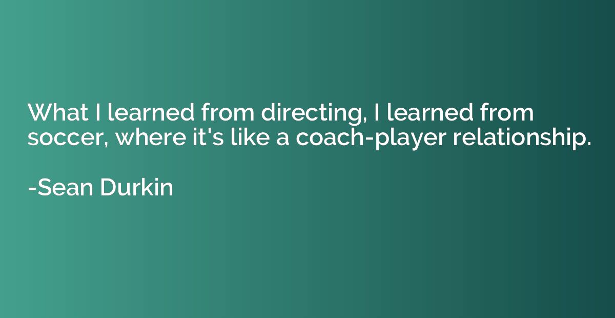 What I learned from directing, I learned from soccer, where 
