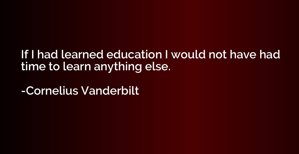 If I had learned education I would not have had time to lear