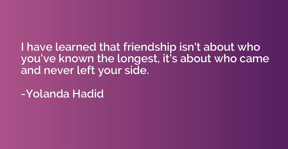 I have learned that friendship isn't about who you've known 
