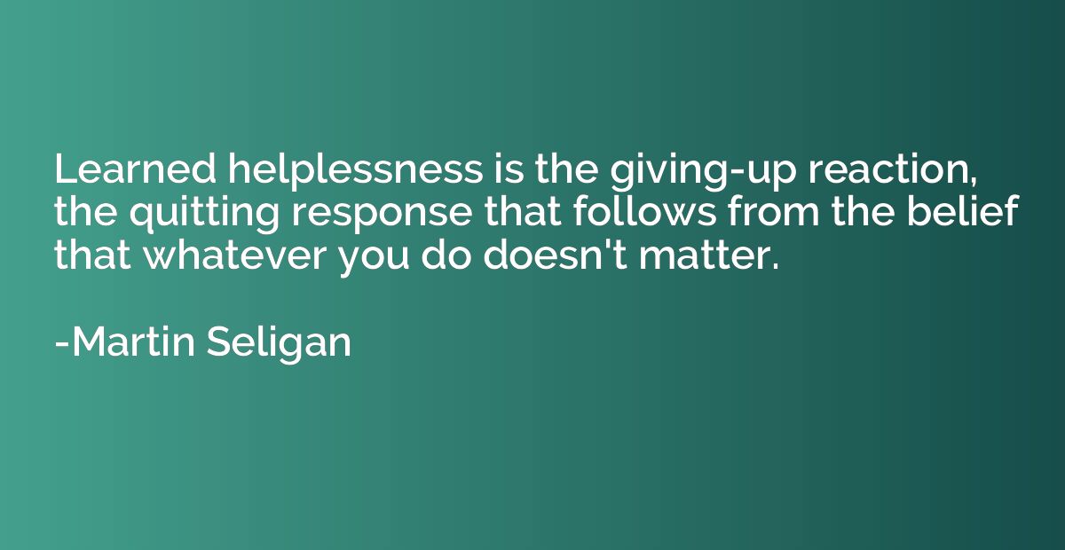 Learned helplessness is the giving-up reaction, the quitting