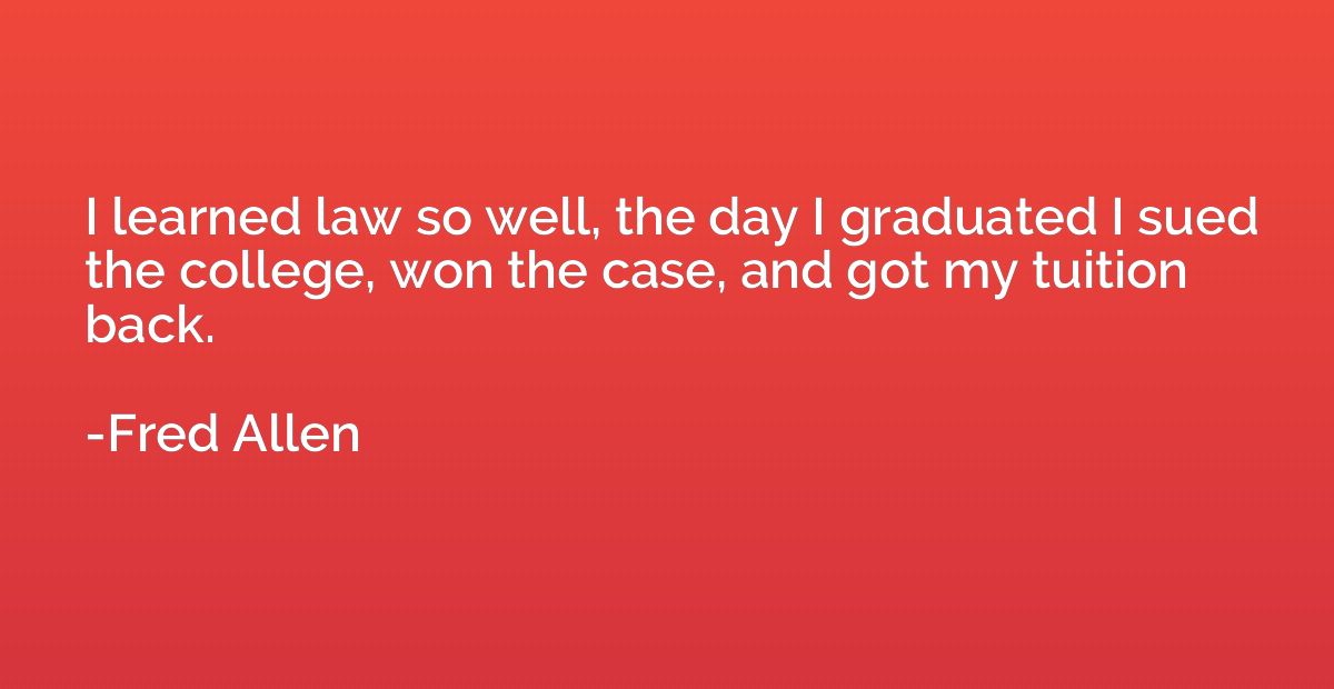 I learned law so well, the day I graduated I sued the colleg