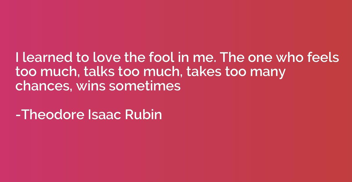 I learned to love the fool in me. The one who feels too much