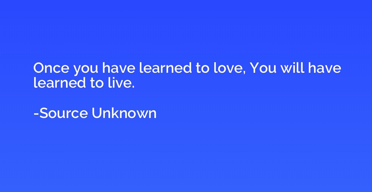 Once you have learned to love, You will have learned to live