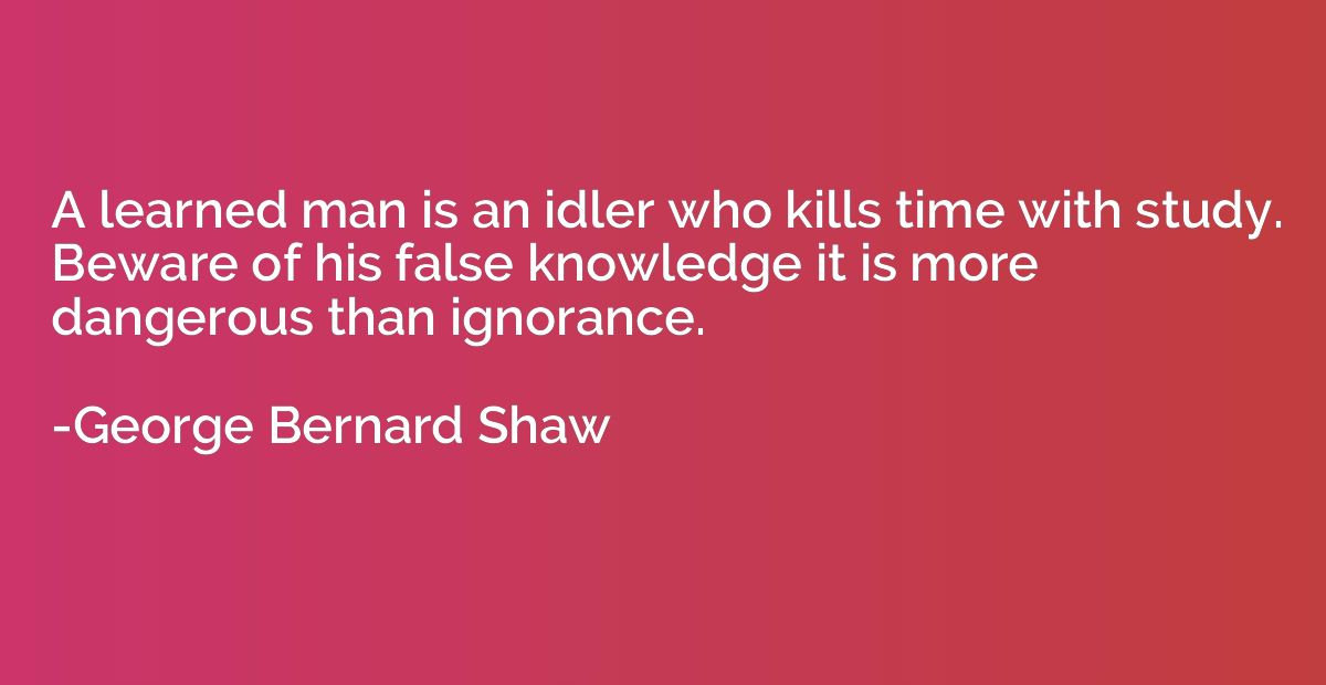 A learned man is an idler who kills time with study. Beware 