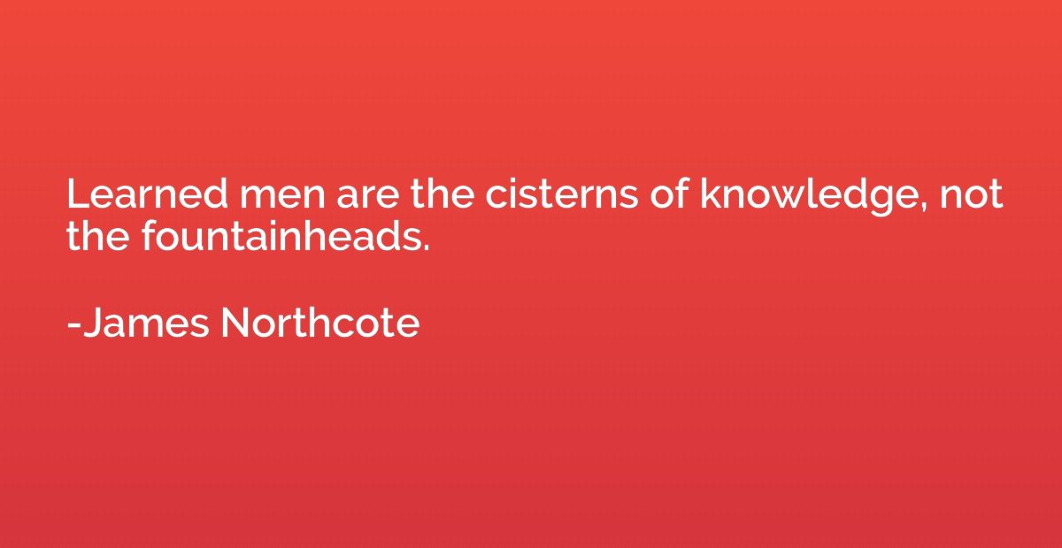 Learned men are the cisterns of knowledge, not the fountainh