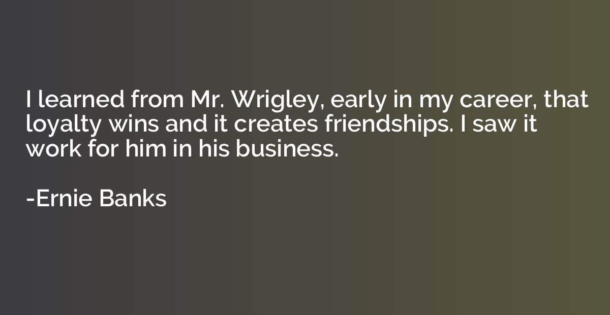 I learned from Mr. Wrigley, early in my career, that loyalty