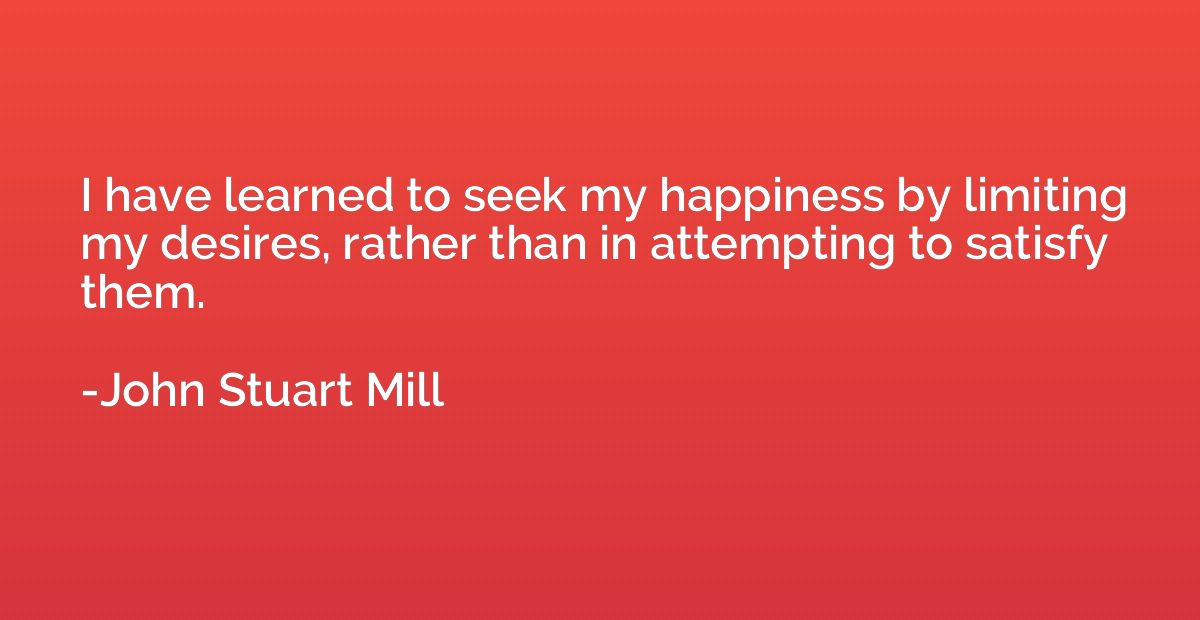 I have learned to seek my happiness by limiting my desires, 