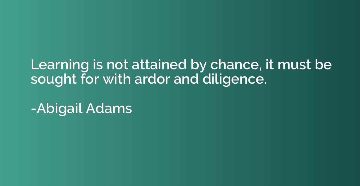 Learning is not attained by chance, it must be sought for wi