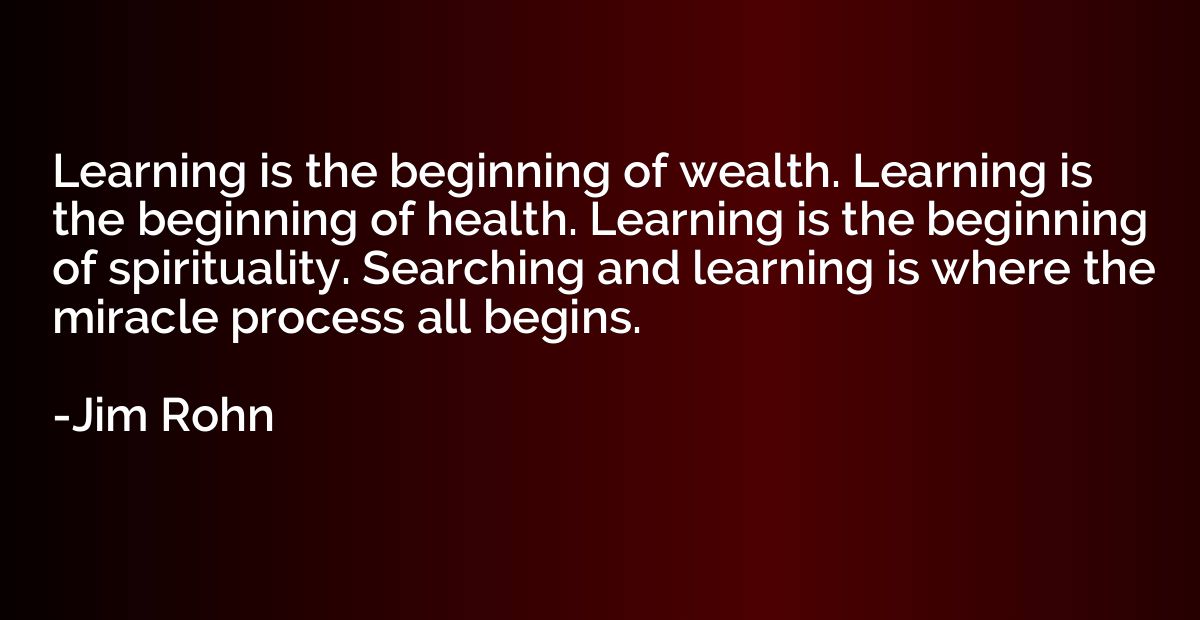 Learning is the beginning of wealth. Learning is the beginni