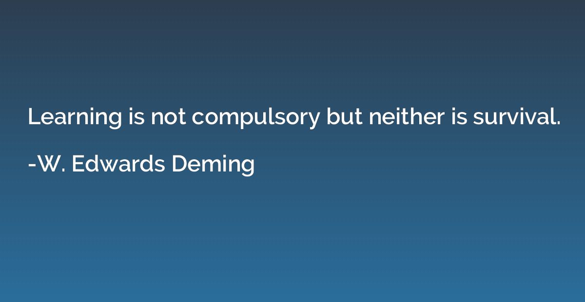 Learning is not compulsory but neither is survival.